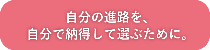自分の進路を、自分で納得して選ぶために。