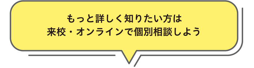 もっと詳しく知りたい方は来校・オンラインで個別相談しよう