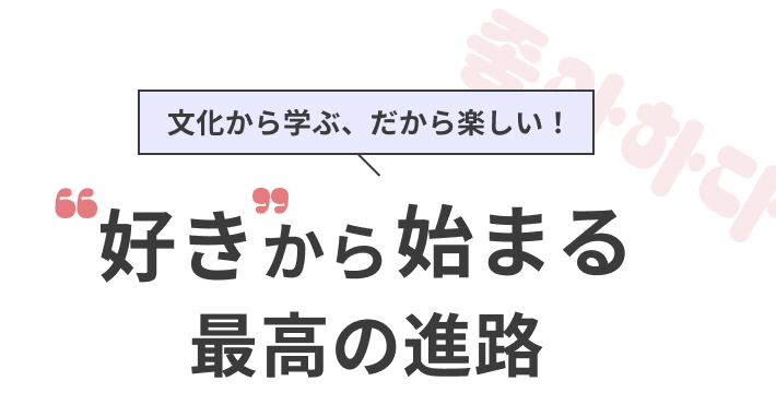 文化から学ぶ、だから楽しい！好きから始まる最高の進路