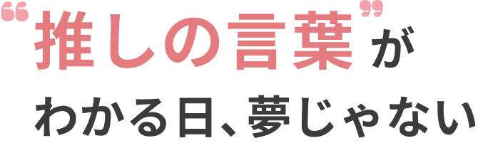 ”推しの言葉”がわかる日、夢じゃない