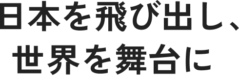 日本を飛び出し、世界を舞台に